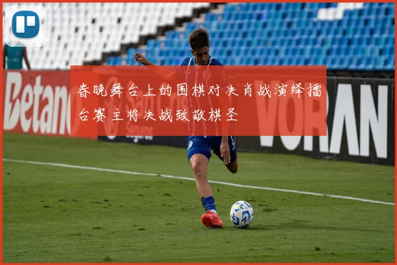 春晚舞台上的围棋对决肖战演绎擂台赛主将决战致敬棋圣