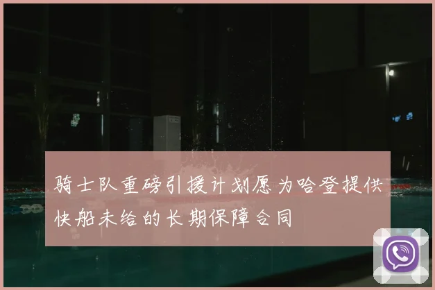 骑士队重磅引援计划愿为哈登提供快船未给的长期保障合同