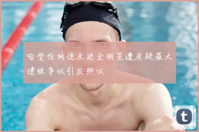 哈登伦纳德未进全明星遭质疑最大遗珠争议引发热议