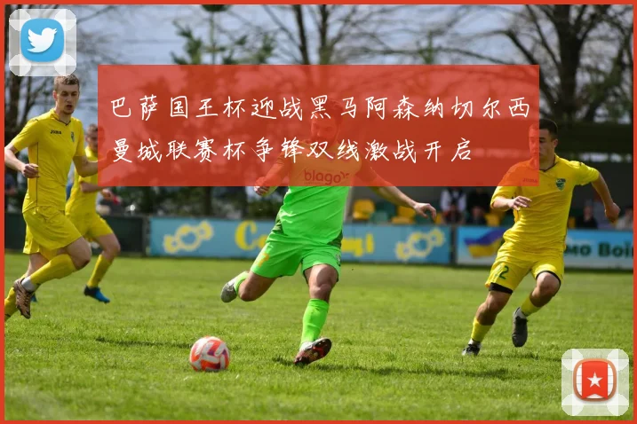 巴萨国王杯迎战黑马阿森纳切尔西曼城联赛杯争锋双线激战开启