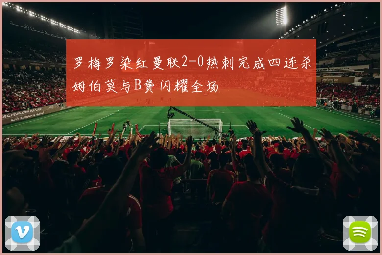 罗梅罗染红曼联2-0热刺完成四连杀姆伯莫与B费闪耀全场