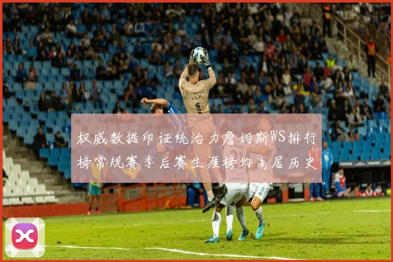 权威数据印证统治力詹姆斯WS排行榜常规赛季后赛生涯榜均高居历史第一