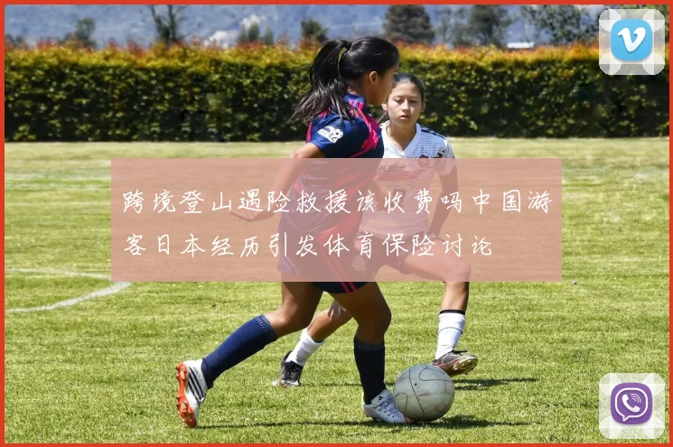 跨境登山遇险救援该收费吗中国游客日本经历引发体育保险讨论