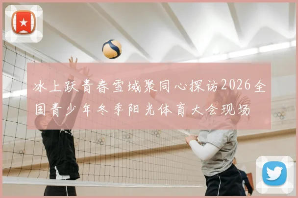 冰上跃青春雪域聚同心探访2026全国青少年冬季阳光体育大会现场