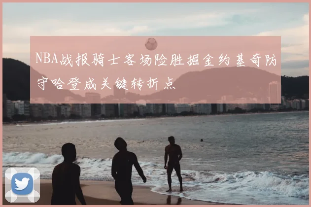 NBA战报骑士客场险胜掘金约基奇防守哈登成关键转折点