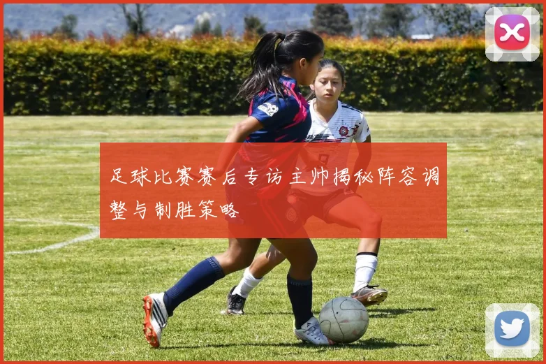 足球比赛赛后专访主帅揭秘阵容调整与制胜策略