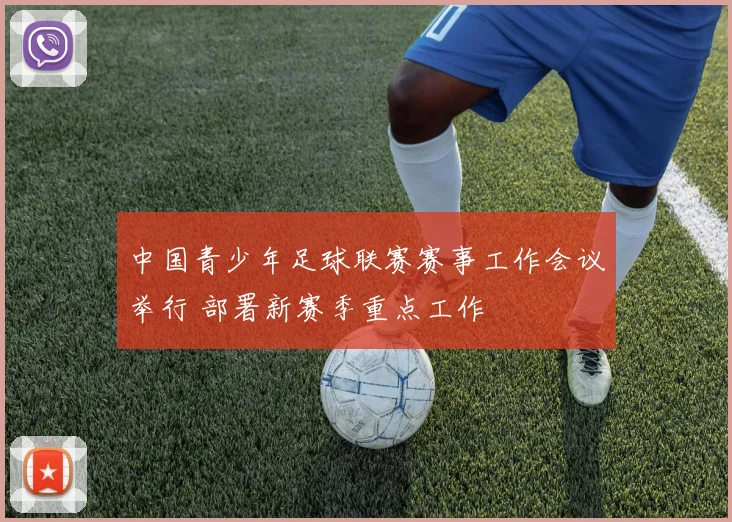 中国青少年足球联赛赛事工作会议举行 部署新赛季重点工作