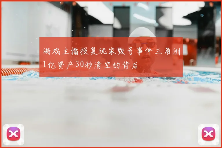 游戏主播报复玩家毁号事件三角洲1亿资产30秒清空的背后