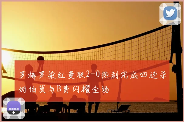 罗梅罗染红曼联2-0热刺完成四连杀姆伯莫与B费闪耀全场