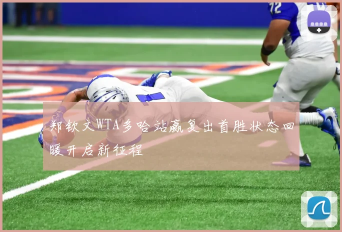 郑钦文WTA多哈站赢复出首胜状态回暖开启新征程