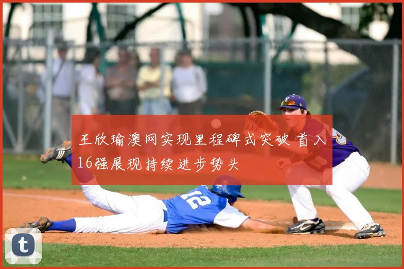 王欣瑜澳网实现里程碑式突破 首入16强展现持续进步势头