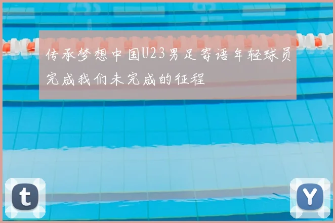 传承梦想中国U23男足寄语年轻球员完成我们未完成的征程