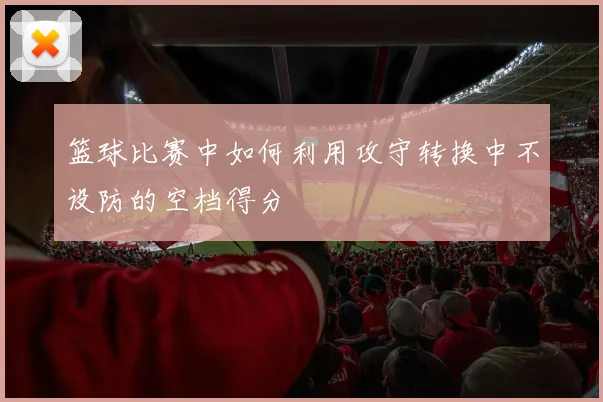 篮球比赛中如何利用攻守转换中不设防的空档得分
