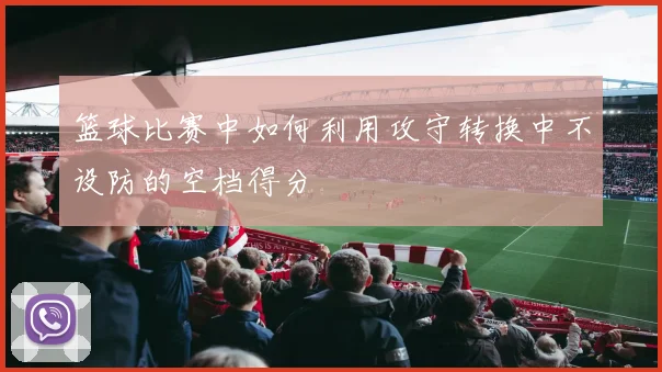 篮球比赛中如何利用攻守转换中不设防的空档得分