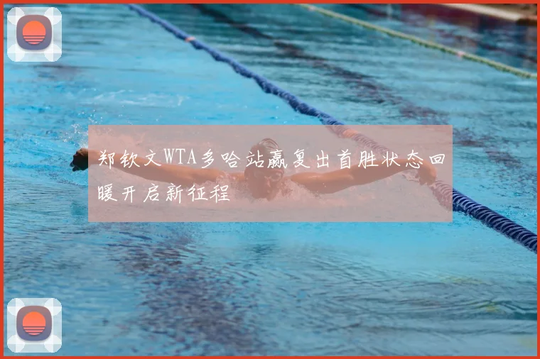 郑钦文WTA多哈站赢复出首胜状态回暖开启新征程