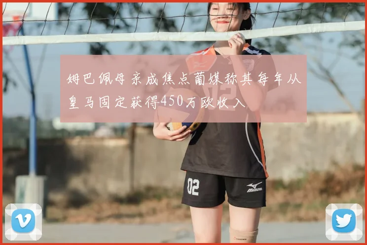 姆巴佩母亲成焦点葡媒称其每年从皇马固定获得450万欧收入