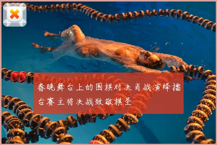 春晚舞台上的围棋对决肖战演绎擂台赛主将决战致敬棋圣