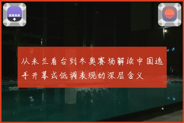 从米兰看台到冬奥赛场解读中国选手开幕式低调表现的深层含义